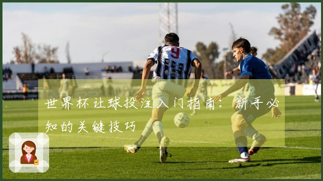 世界杯让球投注入门指南：新手必知的关键技巧