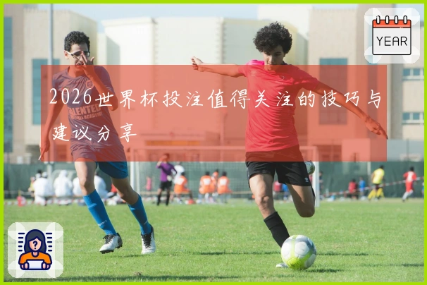 2026世界杯投注值得关注的技巧与建议分享