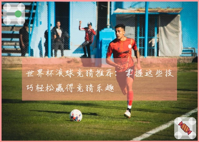 世界杯滚球竞猜推荐：掌握这些技巧轻松赢得竞猜乐趣