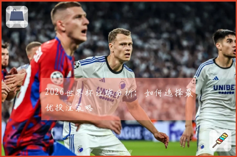 2026世界杯让球分析：如何选择最优投注策略