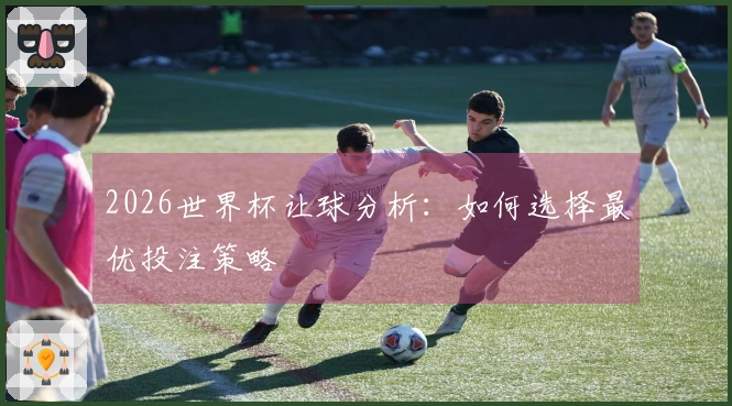 2026世界杯让球分析：如何选择最优投注策略