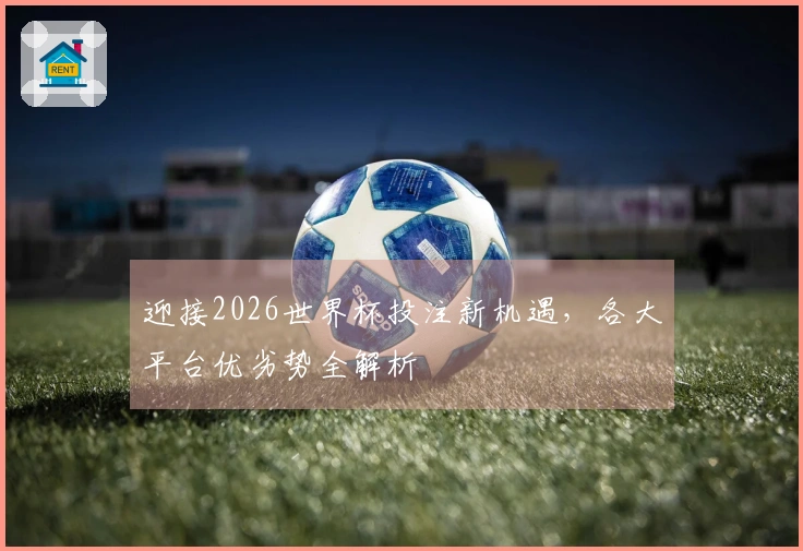迎接2026世界杯投注新机遇，各大平台优劣势全解析