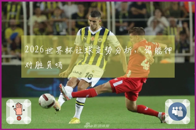 2026世界杯让球走势分析，你能押对胜负吗
