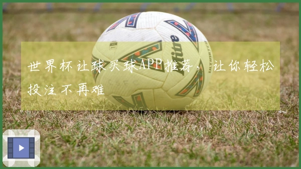 世界杯让球买球APP推荐，让你轻松投注不再难