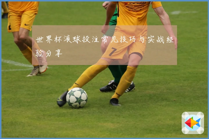 世界杯滚球投注常见技巧与实战经验分享