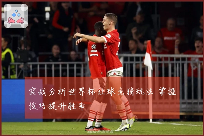 实战分析世界杯让球竞猜玩法 掌握技巧提升胜率