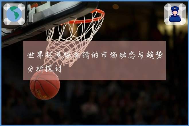 世界杯滚球竞猜的市场动态与趋势分析探讨