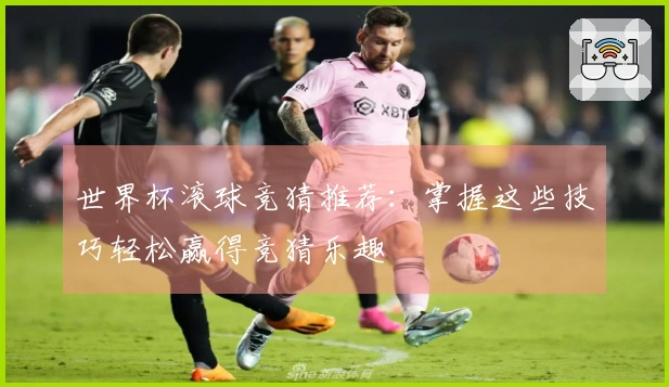 世界杯滚球竞猜推荐：掌握这些技巧轻松赢得竞猜乐趣