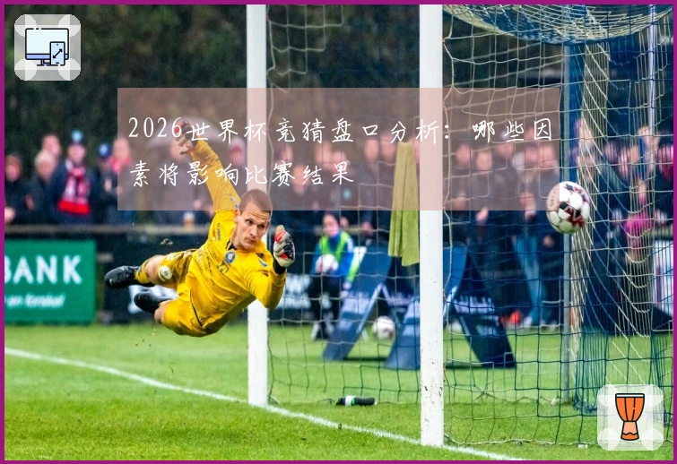 2026世界杯竞猜盘口分析：哪些因素将影响比赛结果