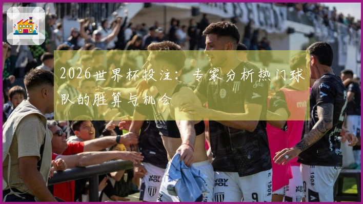 2026世界杯投注：专家分析热门球队的胜算与机会