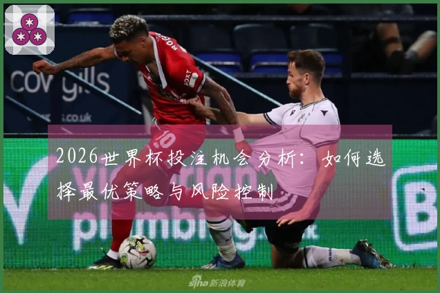 2026世界杯投注机会分析：如何选择最优策略与风险控制
