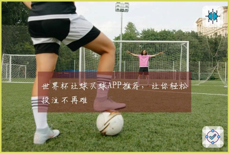 世界杯让球买球APP推荐，让你轻松投注不再难