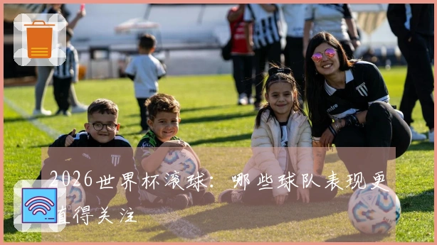 2026世界杯滚球：哪些球队表现更值得关注