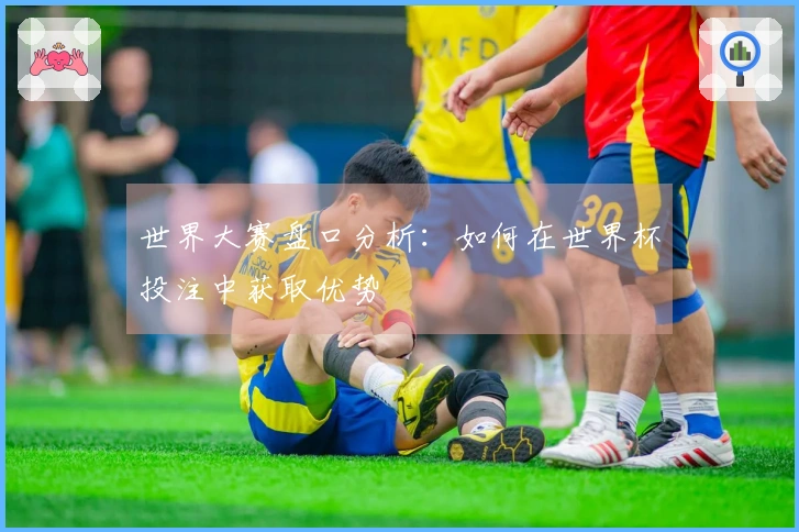 世界大赛盘口分析：如何在世界杯投注中获取优势