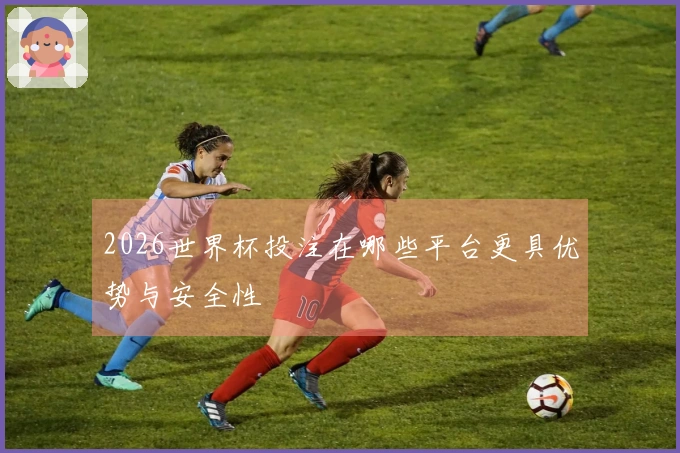 2026世界杯投注在哪些平台更具优势与安全性