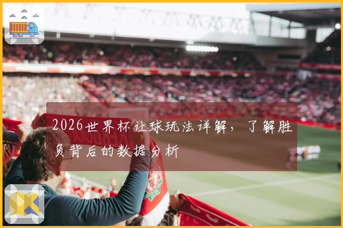 2026世界杯让球玩法详解，了解胜负背后的数据分析