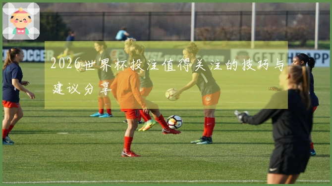 2026世界杯投注值得关注的技巧与建议分享