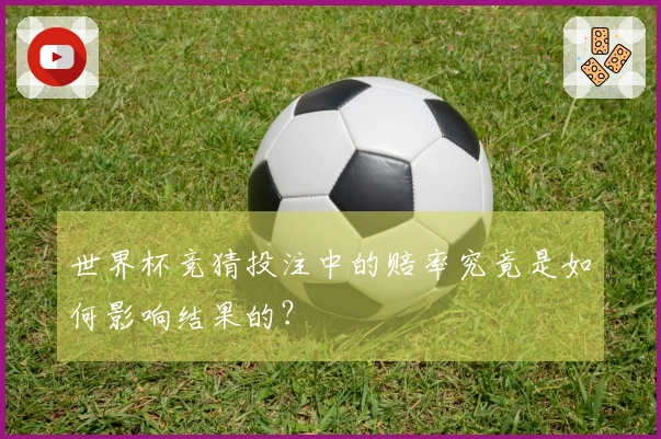 世界杯竞猜投注中的赔率究竟是如何影响结果的？