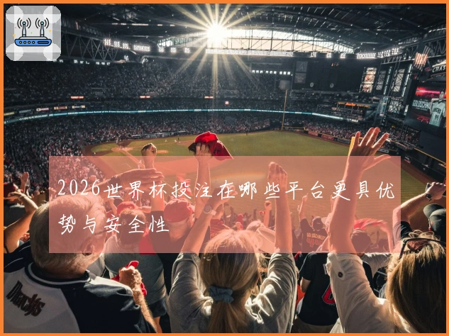 2026世界杯投注在哪些平台更具优势与安全性